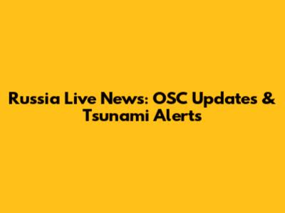Russia Live News: OSC Updates & Tsunami Alerts