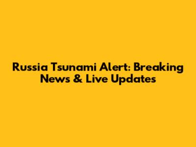 Russia Tsunami Alert: Breaking News & Live Updates