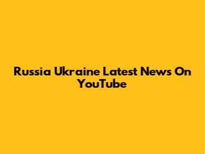 Russia Ukraine Latest News On YouTube