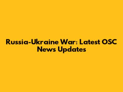 Russia-Ukraine War: Latest OSC News Updates