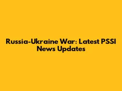 Russia-Ukraine War: Latest PSSI News Updates