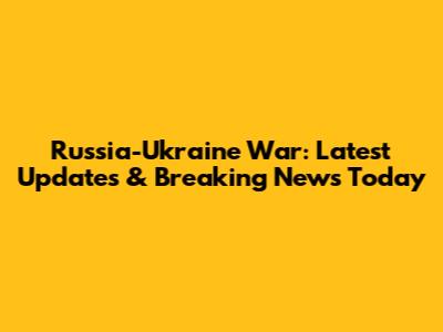 Russia-Ukraine War: Latest Updates & Breaking News Today