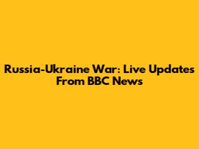 Russia-Ukraine War: Live Updates From BBC News