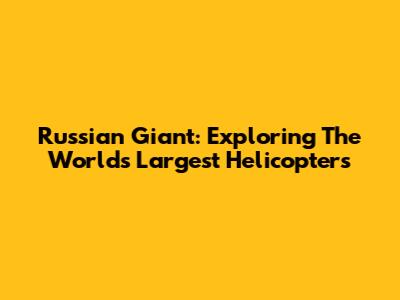 Russian Giant: Exploring The World's Largest Helicopters