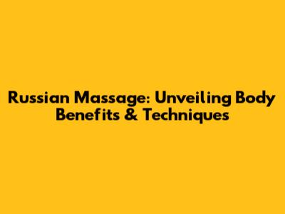 Russian Massage: Unveiling Body Benefits & Techniques