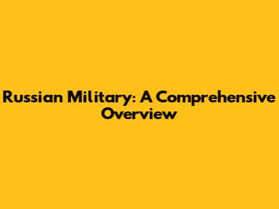 Russian Military: A Comprehensive Overview