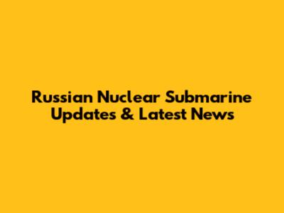 Russian Nuclear Submarine Updates & Latest News