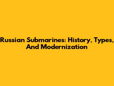 Russian Submarines: History, Types, And Modernization