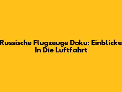 Russische Flugzeuge Doku: Einblicke In Die Luftfahrt