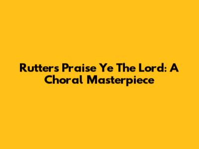 Rutter's 'Praise Ye The Lord': A Choral Masterpiece