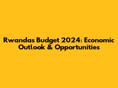 Rwanda's Budget 2024: Economic Outlook & Opportunities