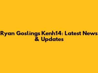 Ryan Gosling's Kenh14: Latest News & Updates