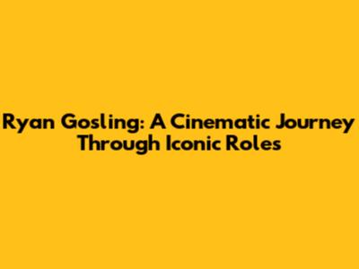 Ryan Gosling: A Cinematic Journey Through Iconic Roles