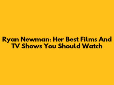 Ryan Newman: Her Best Films And TV Shows You Should Watch