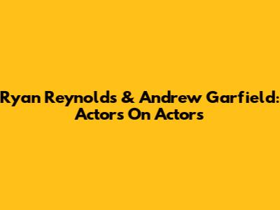 Ryan Reynolds & Andrew Garfield: Actors On Actors