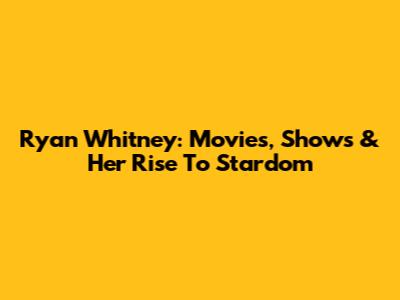 Ryan Whitney: Movies, Shows & Her Rise To Stardom