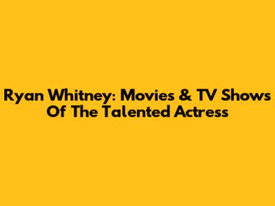 Ryan Whitney: Movies & TV Shows Of The Talented Actress