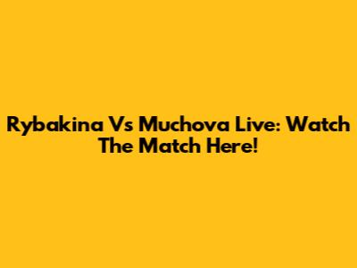 Rybakina Vs Muchova Live: Watch The Match Here!