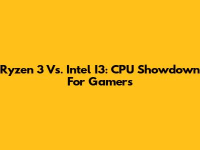 Ryzen 3 Vs. Intel I3: CPU Showdown For Gamers