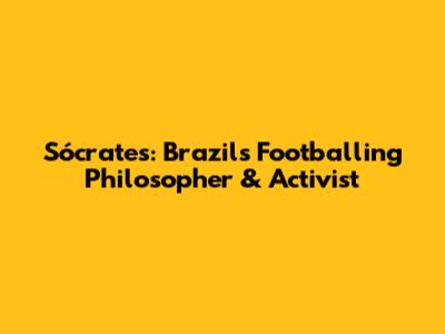 Sócrates: Brazil's Footballing Philosopher & Activist