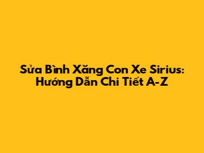 Sửa Bình Xăng Con Xe Sirius: Hướng Dẫn Chi Tiết A-Z