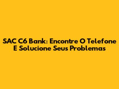 SAC C6 Bank: Encontre O Telefone E Solucione Seus Problemas