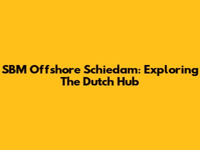 SBM Offshore Schiedam: Exploring The Dutch Hub