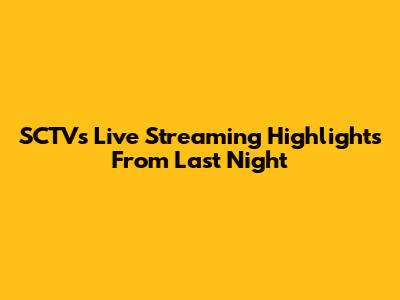 SCTV's Live Streaming Highlights From Last Night