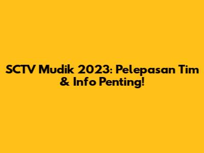 SCTV Mudik 2023: Pelepasan Tim & Info Penting!