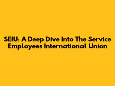 SEIU: A Deep Dive Into The Service Employees International Union