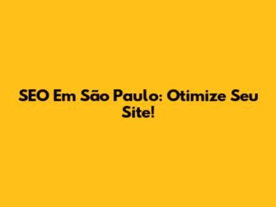 SEO Em São Paulo: Otimize Seu Site!
