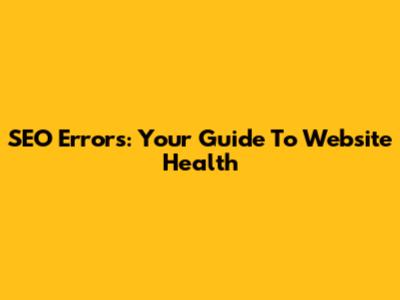 SEO Errors: Your Guide To Website Health