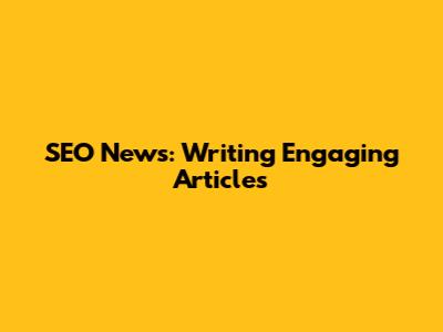 SEO News: Writing Engaging Articles