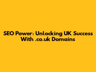 SEO Power: Unlocking UK Success With .co.uk Domains