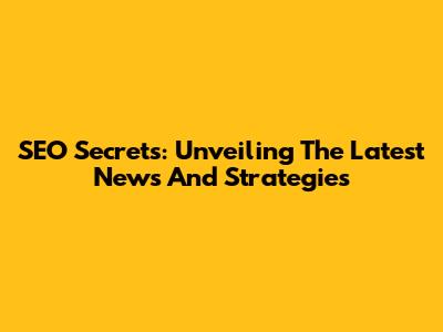 SEO Secrets: Unveiling The Latest News And Strategies