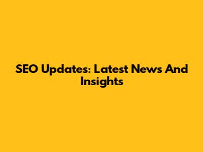 SEO Updates: Latest News And Insights