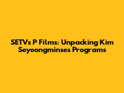 SETV's P Films: Unpacking Kim Seyeongminse's Programs