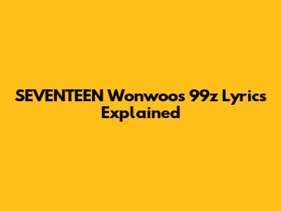 SEVENTEEN Wonwoo's "99z" Lyrics Explained
