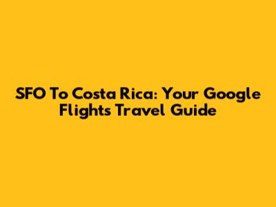 SFO To Costa Rica: Your Google Flights Travel Guide