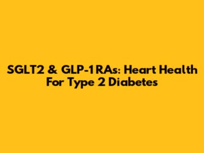 SGLT2 & GLP-1 RAs: Heart Health For Type 2 Diabetes