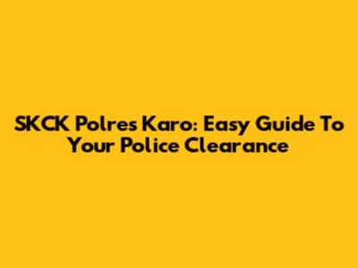 SKCK Polres Karo: Easy Guide To Your Police Clearance