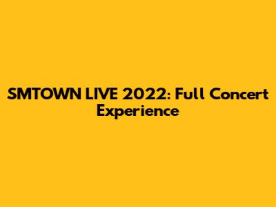 SMTOWN LIVE 2022: Full Concert Experience