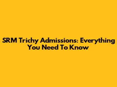 SRM Trichy Admissions: Everything You Need To Know