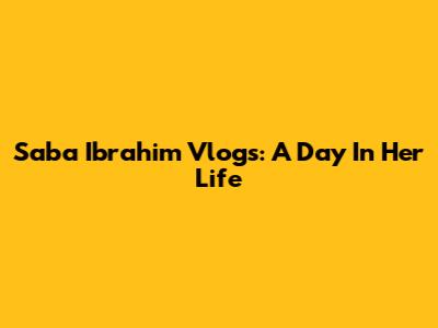 Saba Ibrahim Vlogs: A Day In Her Life