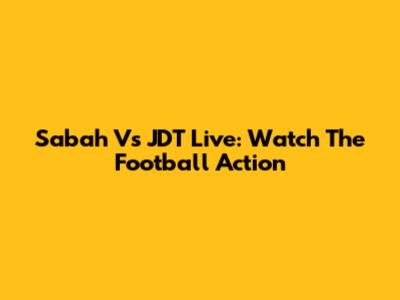 Sabah Vs JDT Live: Watch The Football Action