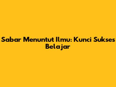 Sabar Menuntut Ilmu: Kunci Sukses Belajar