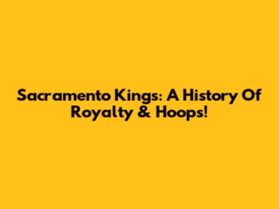 Sacramento Kings: A History Of Royalty & Hoops!
