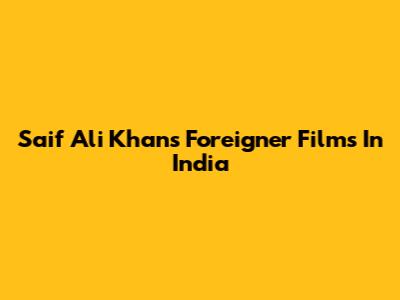 Saif Ali Khan's Foreigner Films In India