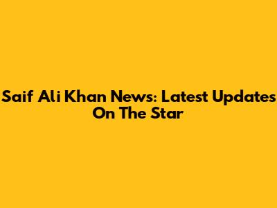 Saif Ali Khan News: Latest Updates On The Star