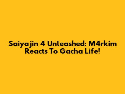 Saiyajin 4 Unleashed: M4rkim Reacts To Gacha Life!